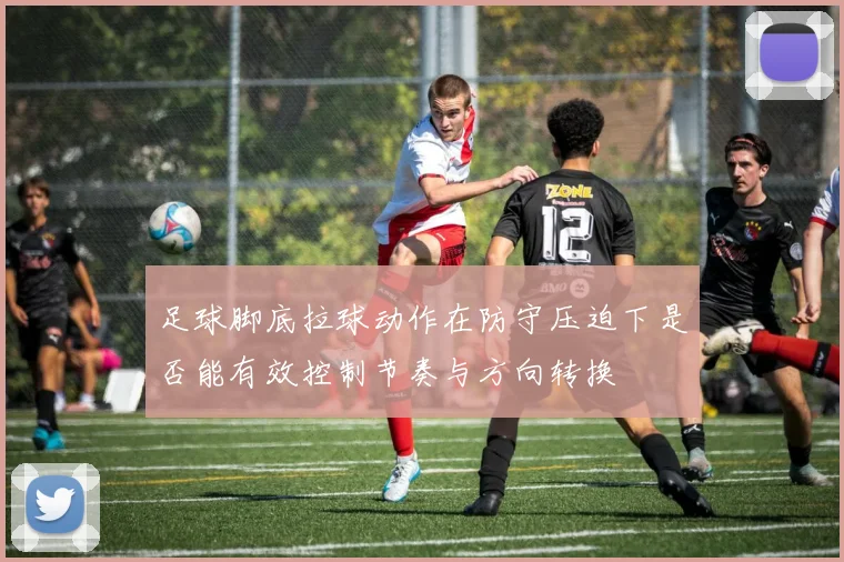 足球脚底拉球动作在防守压迫下是否能有效控制节奏与方向转换