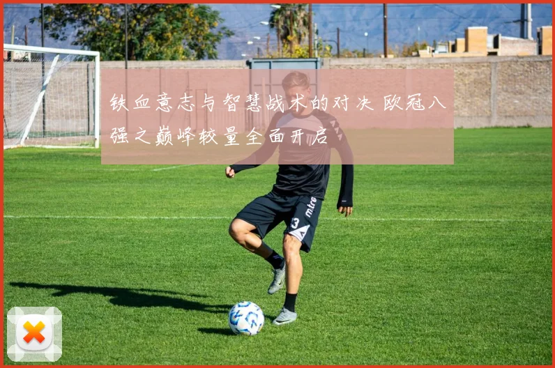 铁血意志与智慧战术的对决 欧冠八强之巅峰较量全面开启