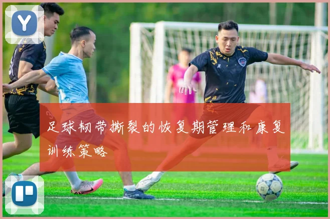 足球韧带撕裂的恢复期管理和康复训练策略