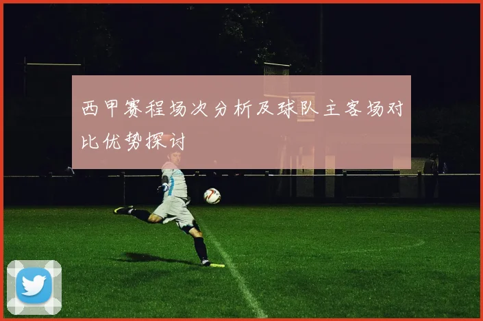西甲赛程场次分析及球队主客场对比优势探讨