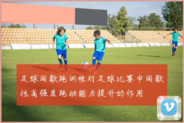 足球间歇跑训练对足球比赛中间歇性高强度跑动能力提升的作用