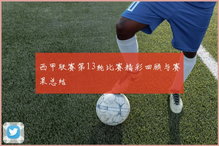 西甲联赛第13轮比赛精彩回顾与赛果总结