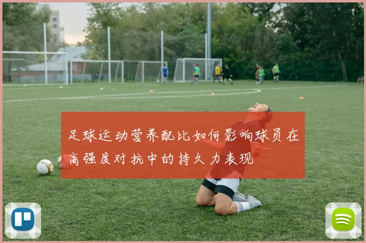 足球运动营养配比如何影响球员在高强度对抗中的持久力表现