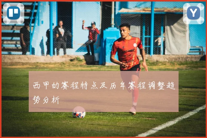 西甲的赛程特点及历年赛程调整趋势分析