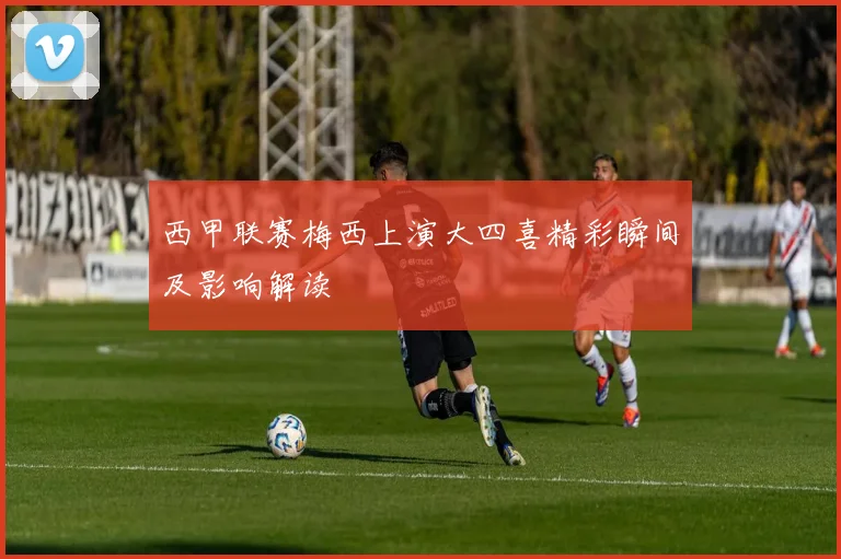 西甲联赛梅西上演大四喜精彩瞬间及影响解读