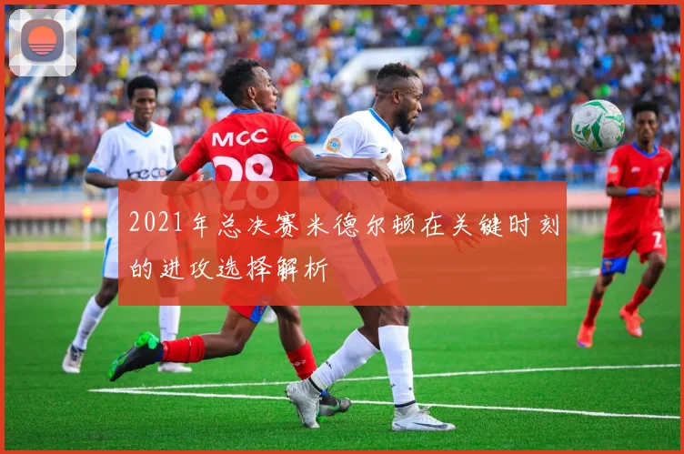 2021年总决赛米德尔顿在关键时刻的进攻选择解析