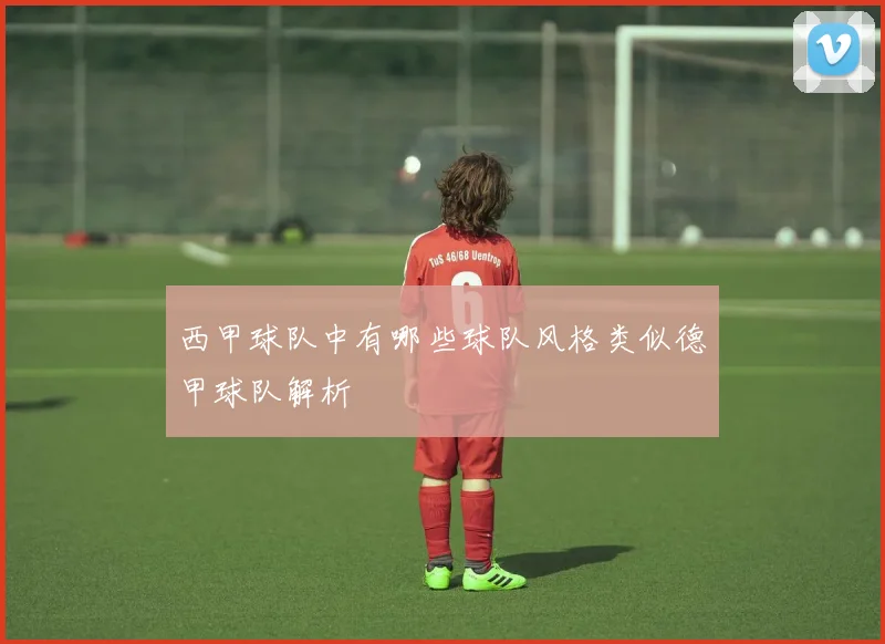 西甲球队中有哪些球队风格类似德甲球队解析