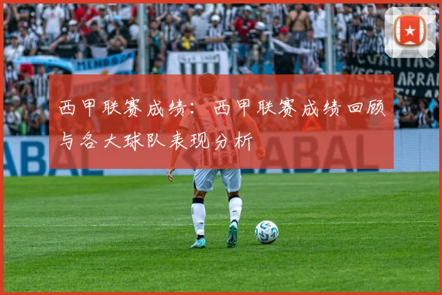 西甲联赛成绩：西甲联赛成绩回顾与各大球队表现分析