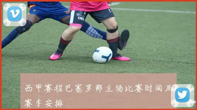 西甲赛程巴塞罗那主场比赛时间及赛季安排