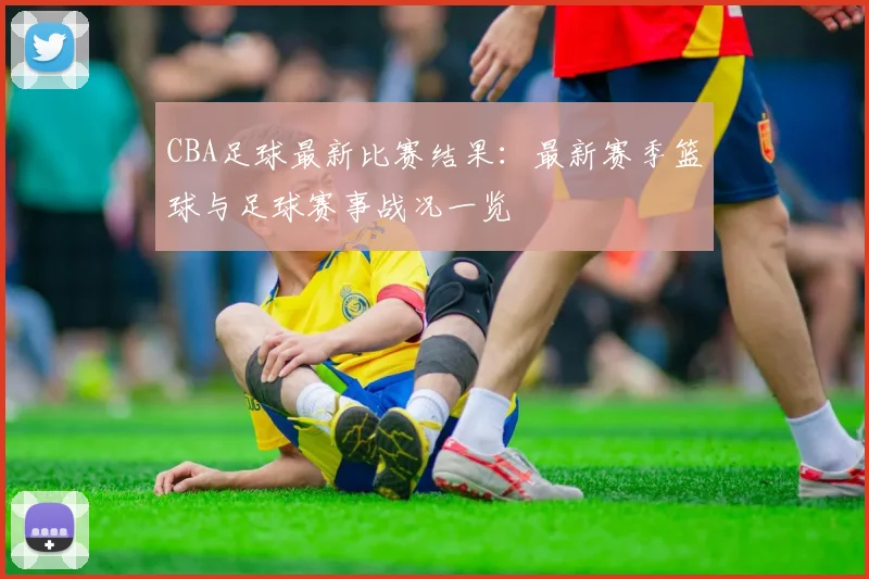 CBA足球最新比赛结果：最新赛季篮球与足球赛事战况一览